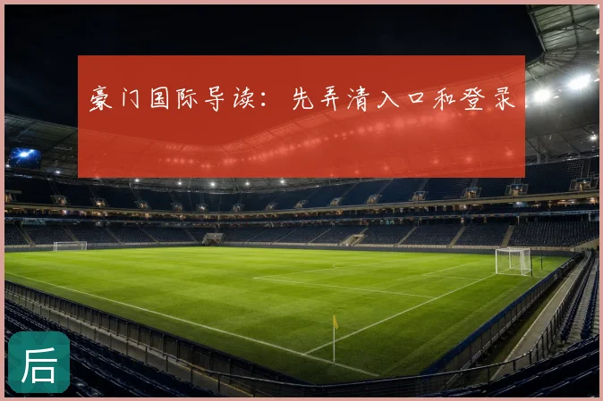 豪门国际导读：先弄清入口和登录