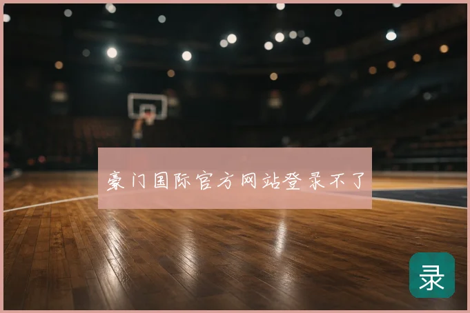 豪门国际官方网站登录不了