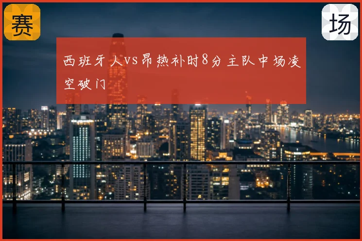 西班牙人vs昂热补时8分主队中场凌空破门
