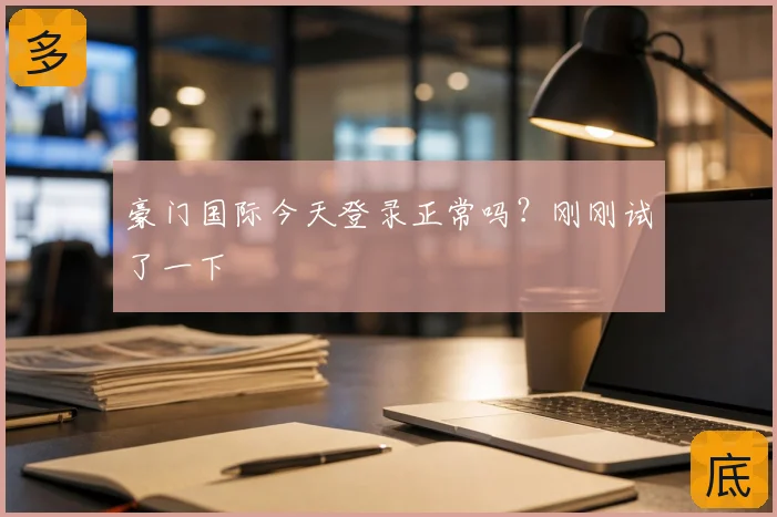 豪门国际今天登录正常吗？刚刚试了一下